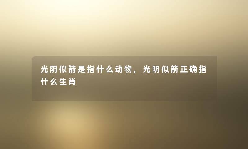 光阴似箭是指什么动物,光阴似箭正确指什么生肖