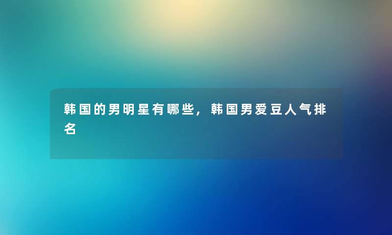 韩国的男明星有哪些,韩国男爱豆人气推荐