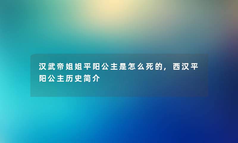 汉武帝姐姐平阳公主是怎么,西汉平阳公主历史简介