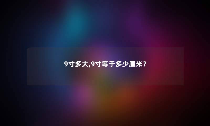 9寸多大,9寸等于多少厘米？