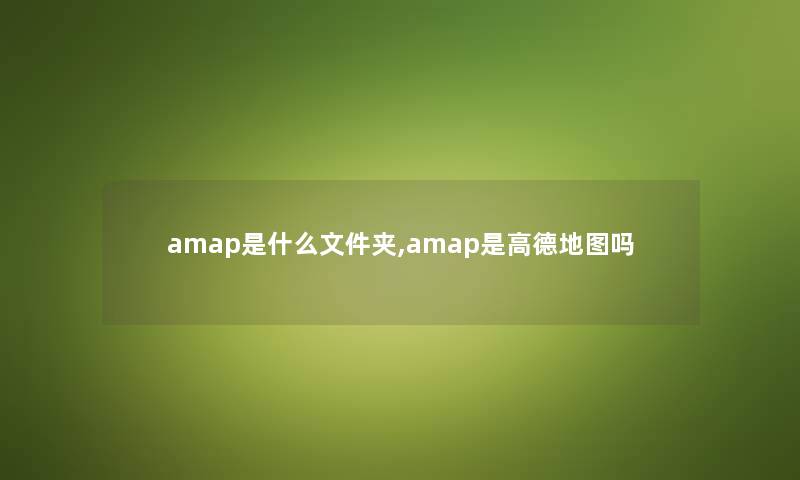 amap是什么文件夹,amap是高德地图吗