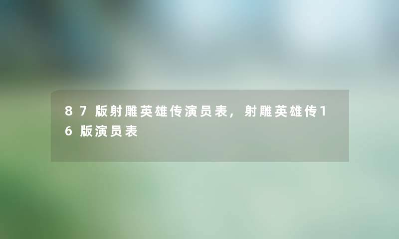 87版射雕英雄传演员表,射雕英雄传16版演员表