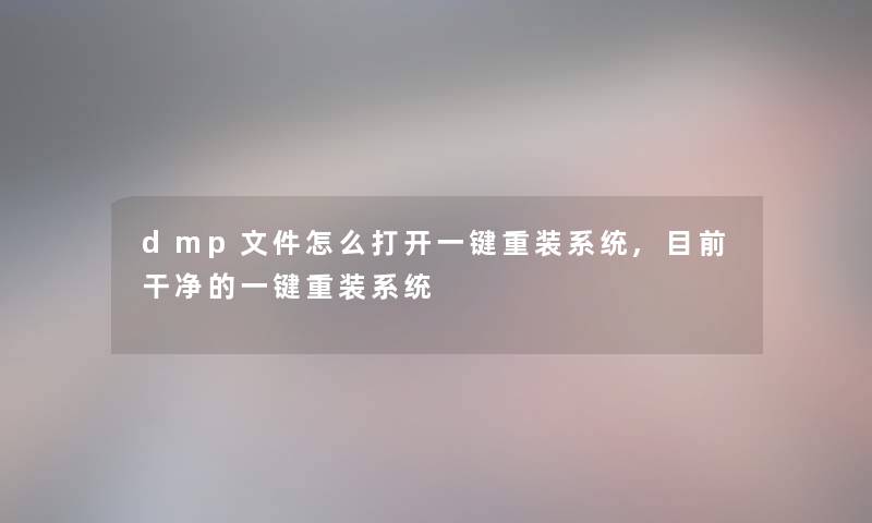 dmp文件怎么打开一键重装系统,目前干净的一键重装系统