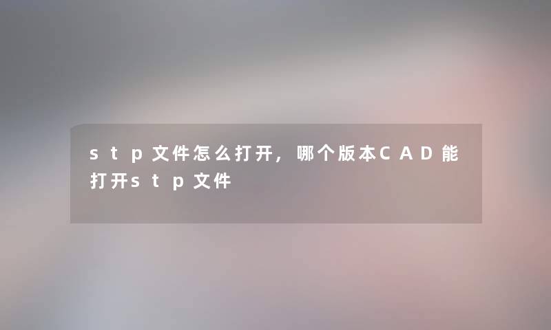 stp文件怎么打开,哪个版本CAD能打开stp文件