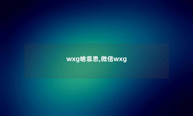 wxg啥意思,微信wxg