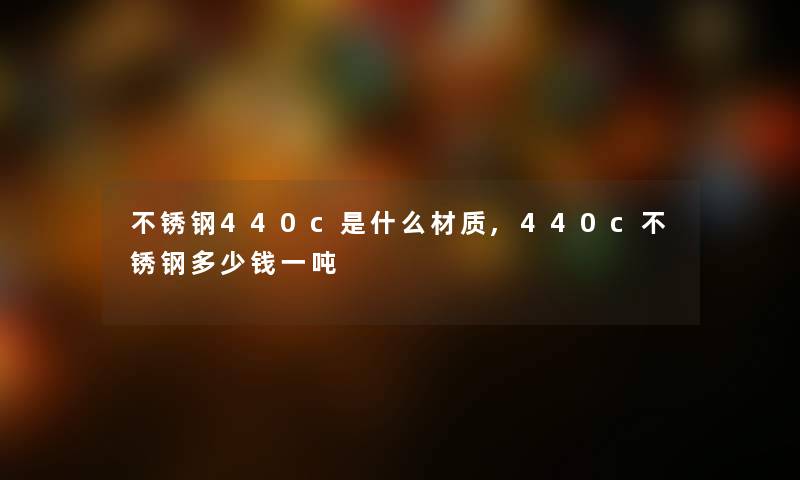 不锈钢440c是什么材质,440c不锈钢多少钱一吨