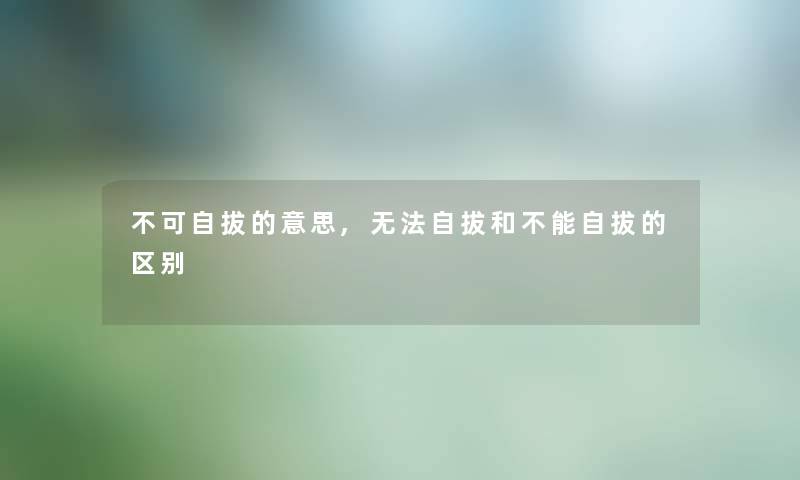 不可自拔的意思,无法自拔和不能自拔的区别