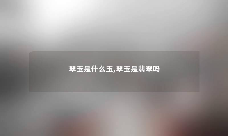 翠玉是什么玉,翠玉是翡翠吗