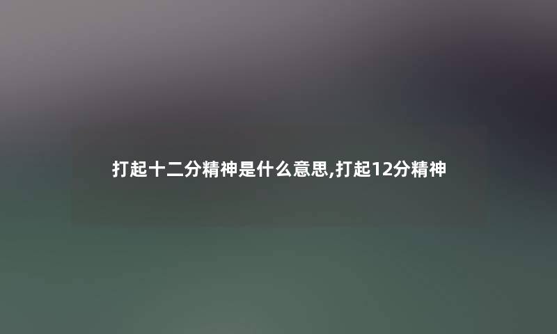 打起十二分精神是什么意思,打起12分精神