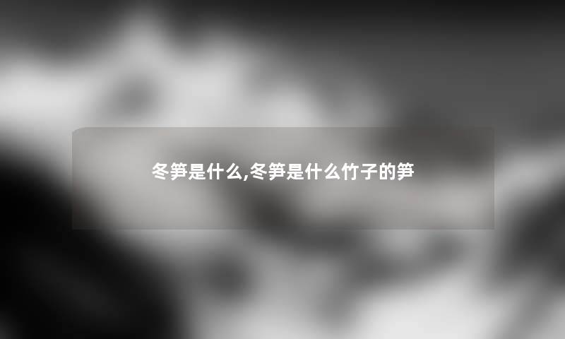 冬笋是什么,冬笋是什么竹子的笋