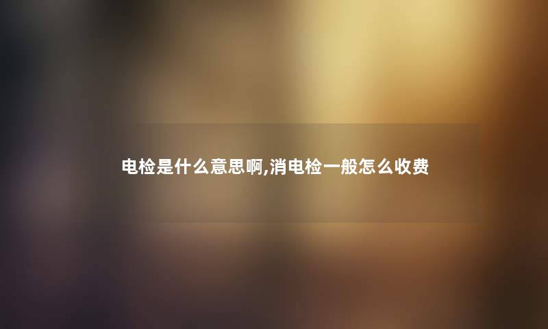 电检是什么意思啊,消电检一般怎么收费