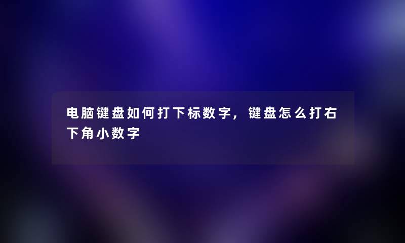 电脑键盘如何打下标数字,键盘怎么打右下角小数字