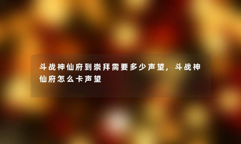 斗战神仙府到崇拜需要多少声望,斗战神仙府怎么卡声望