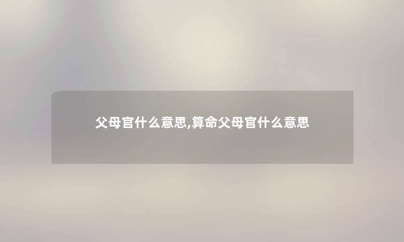 父母官什么意思,算命父母官什么意思