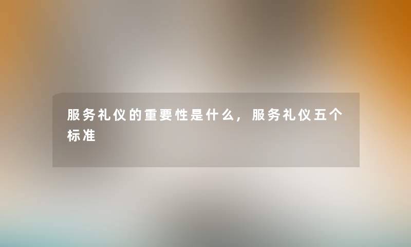 服务礼仪的重要性是什么,服务礼仪五个标准