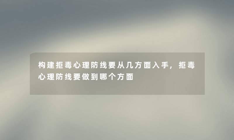 构建拒毒心理防线要从几方面入手,拒毒心理防线要做到哪个方面