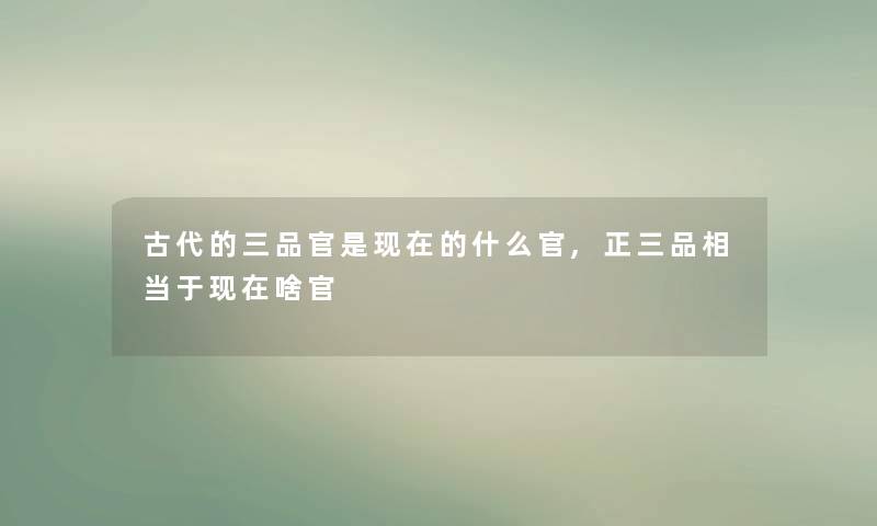 古代的三品官是的什么官,正三品相当于啥官