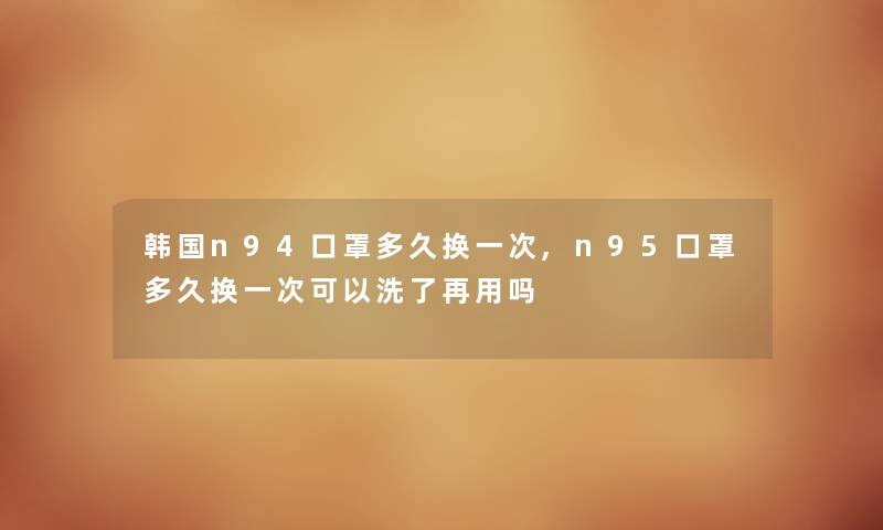 韩国n94口罩多久换一次,n95口罩多久换一次可以洗了再用吗