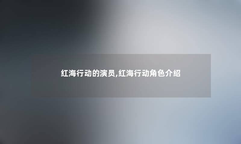 红海行动的演员,红海行动角色介绍