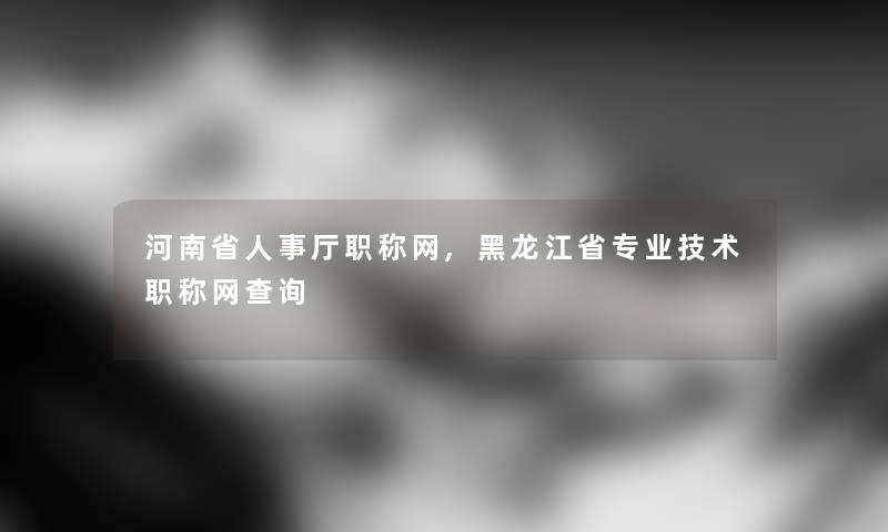 河南省人事厅职称网,黑龙江省专业技术职称网查阅