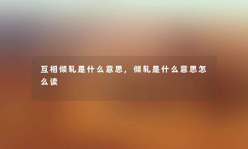 互相倾轧是什么意思,倾轧是什么意思怎么读