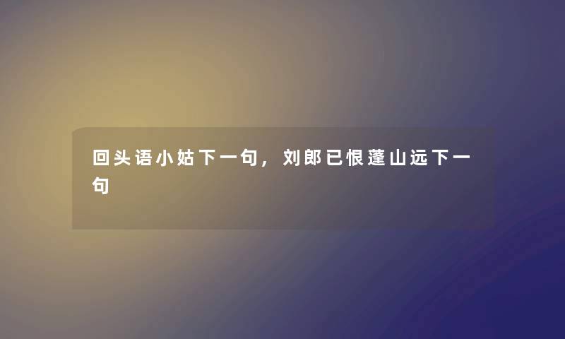 回头语小姑下一句,刘郎已恨蓬山远下一句