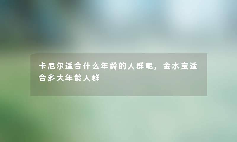 卡尼尔适合什么年龄的人群呢,金水宝适合多大年龄人群