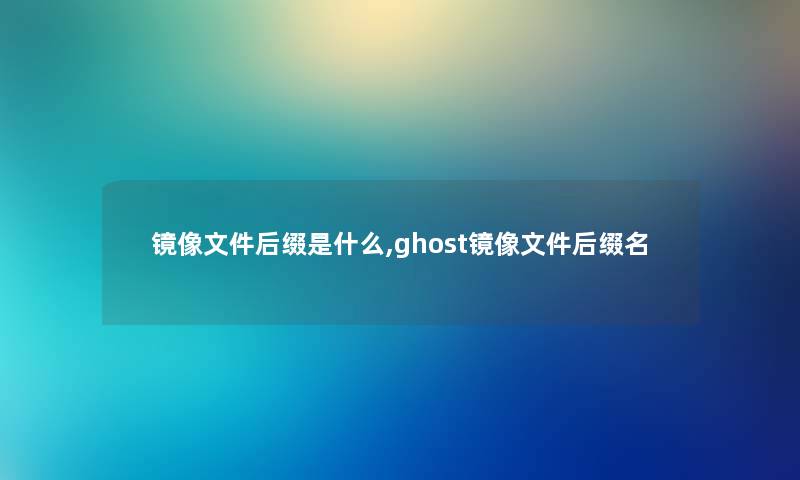 镜像文件后缀是什么,ghost镜像文件后缀名