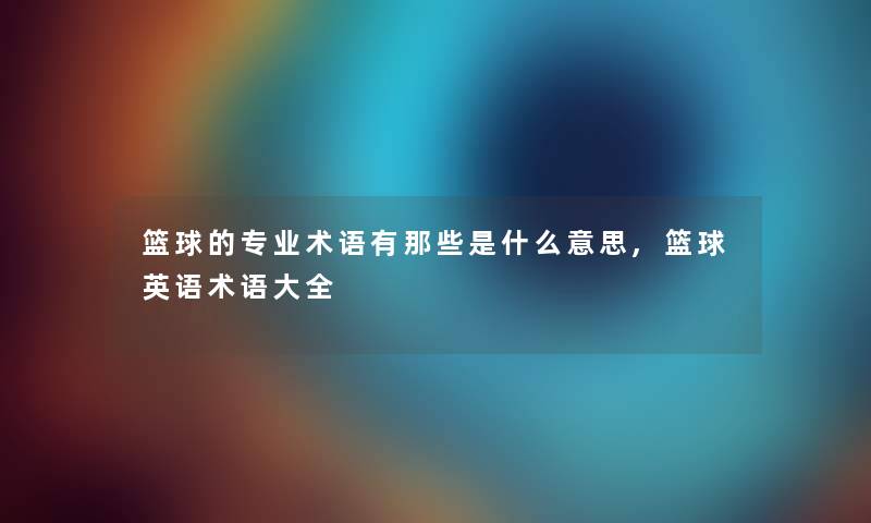 篮球的专业术语有那些是什么意思,篮球英语术语大全