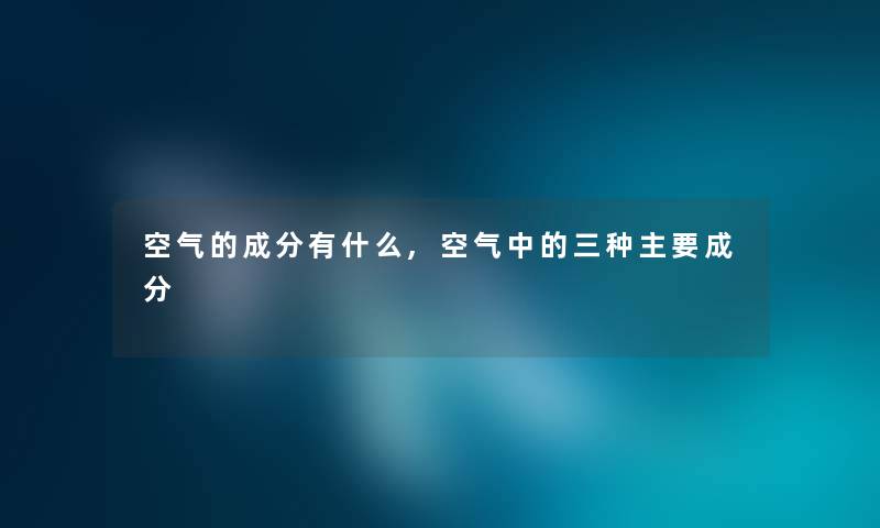 空气的成分有什么,空气中的三种主要成分