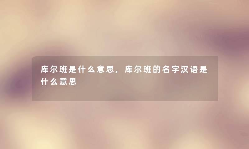 库尔班是什么意思,库尔班的名字汉语是什么意思