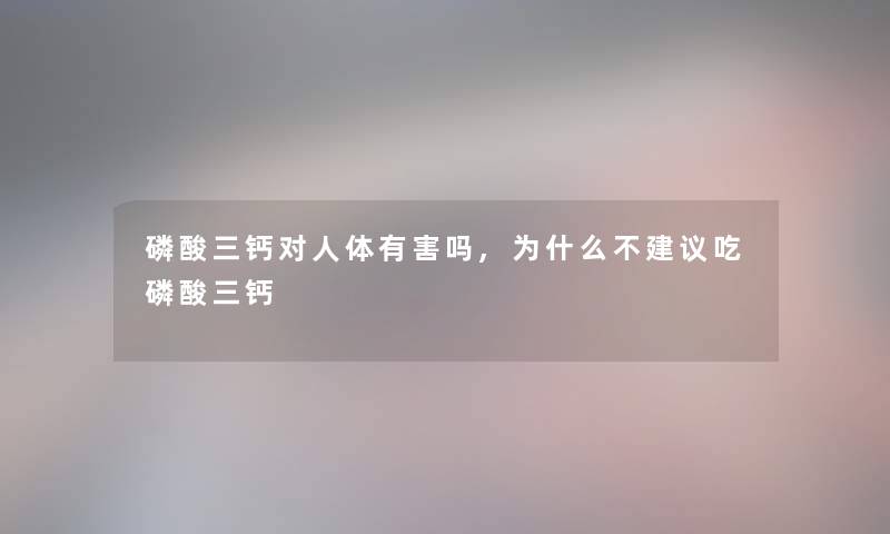 磷酸三钙对人体有害吗,为什么不建议吃磷酸三钙