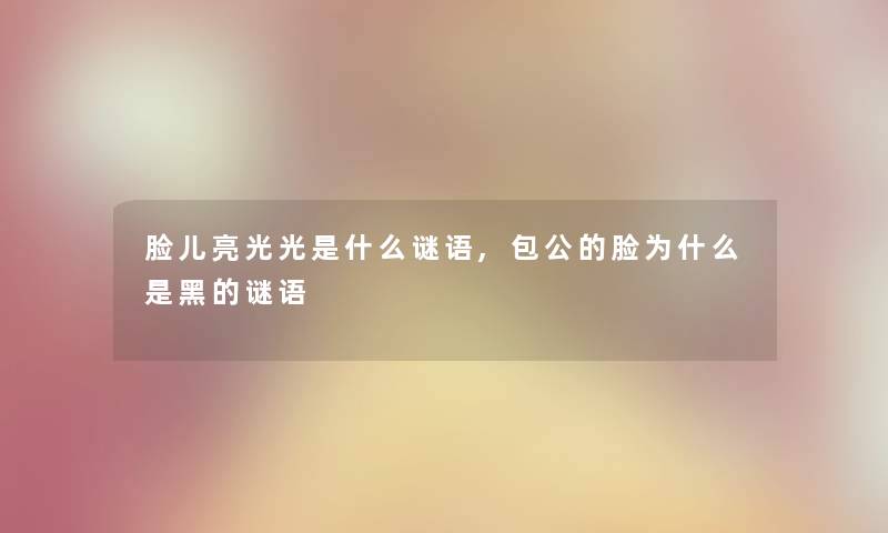 脸儿亮光光是什么谜语,包公的脸为什么是黑的谜语