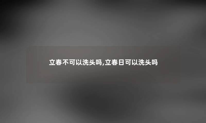 立春不可以洗头吗,立春日可以洗头吗