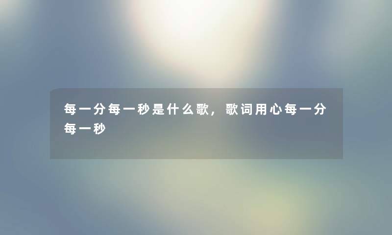 每一分每一秒是什么歌,歌词用心每一分每一秒