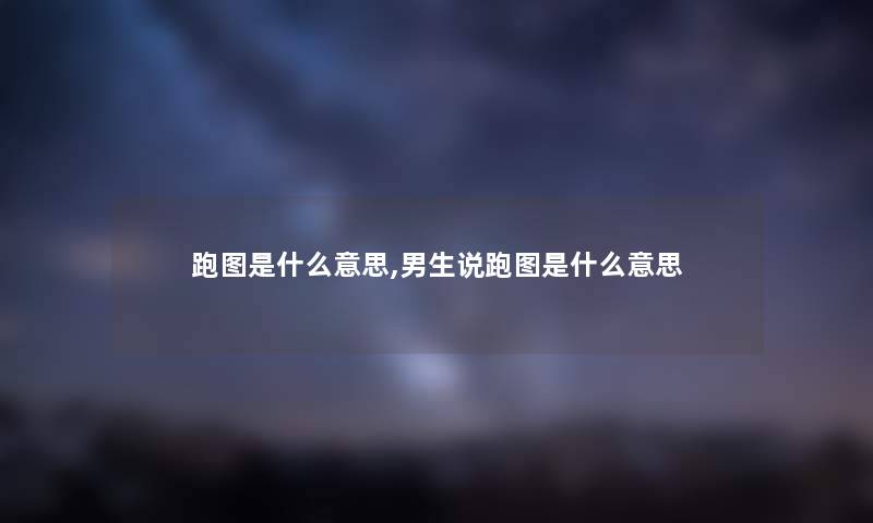 跑图是什么意思,男生说跑图是什么意思