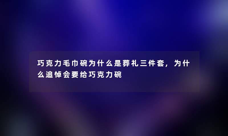 巧克力毛巾碗为什么是葬礼三件套,为什么追悼会要给巧克力碗