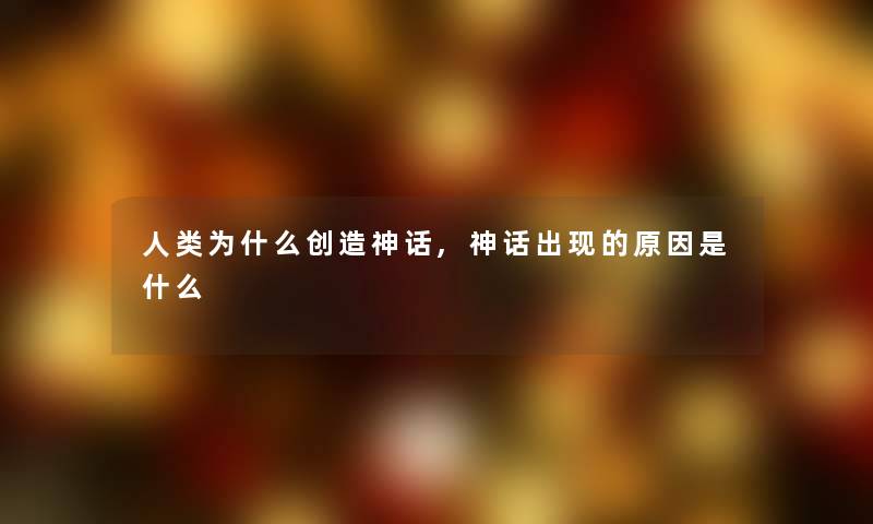 为什么创造神话,神话出现的原因是什么