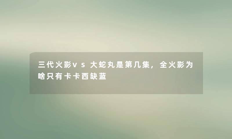 三代火影vs大蛇丸是第几集,全火影为啥只有卡卡西缺蓝