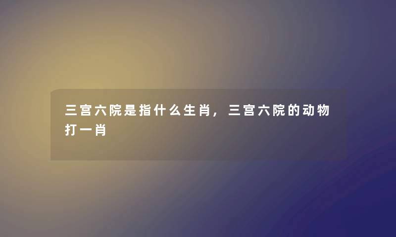 三宫六院是指什么生肖,三宫六院的动物打一肖