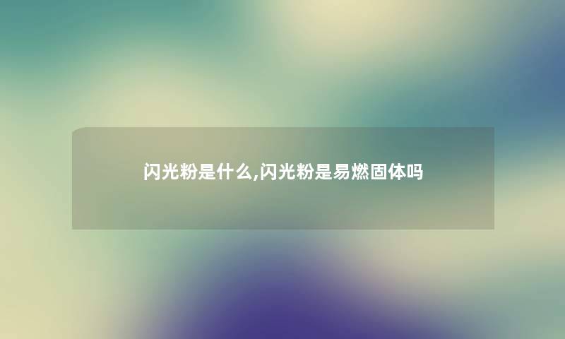 闪光粉是什么,闪光粉是易燃固体吗