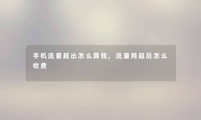 手机流量超出怎么算钱,流量用超后怎么收费