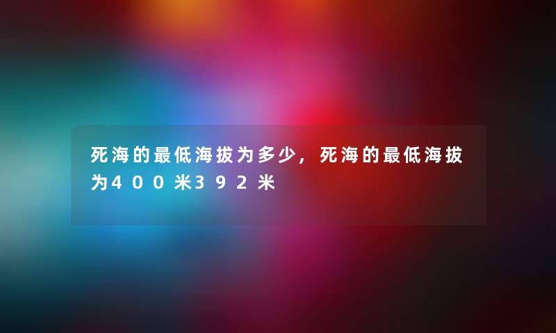 死海的低海拔为多少,死海的低海拔为400米392米