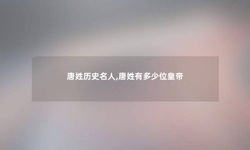 唐姓历史名人,唐姓有多少位皇帝