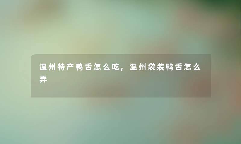 温州特产鸭舌怎么吃,温州袋装鸭舌怎么弄