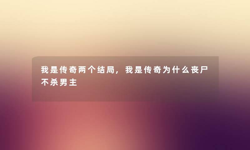 我是传奇两个结局,我是传奇为什么丧尸不杀男主