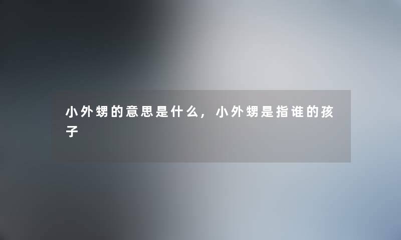 小外甥的意思是什么,小外甥是指谁的孩子