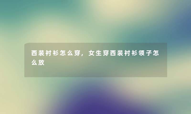 西装衬衫怎么穿,女生穿西装衬衫领子怎么放