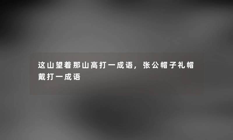 这山望着那山高打一成语,张公帽子礼帽戴打一成语