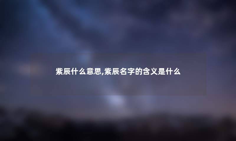 紫辰什么意思,紫辰名字的含义是什么